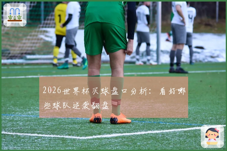 2026世界杯买球盘口分析：看好哪些球队逆袭翻盘